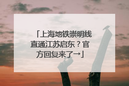 上海地铁崇明线直通江苏启东？官方回复来了→