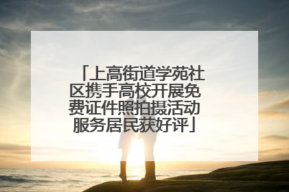 上高街道学苑社区携手高校开展免费证件照拍摄活动服务居民获好评