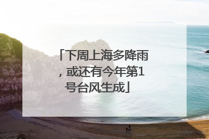 下周上海多降雨，或还有今年第1号台风生成