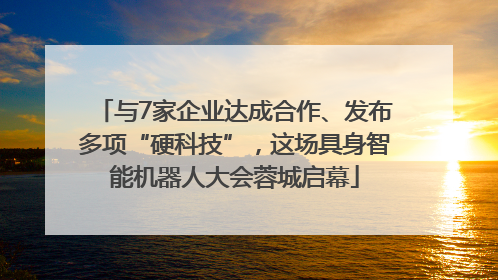 与7家企业达成合作、发布多项“硬科技”，这场具身智能机器人大会蓉城启幕