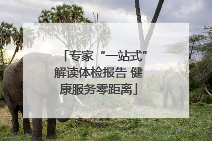专家“一站式”解读体检报告 健康服务零距离
