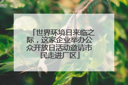 世界环境日来临之际，这家企业举办公众开放日活动邀请市民走进厂区