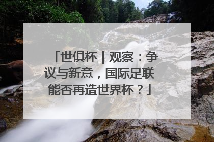 世俱杯｜观察：争议与新意，国际足联能否再造世界杯？