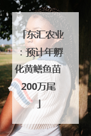 东汇农业：预计年孵化黄鳝鱼苗200万尾