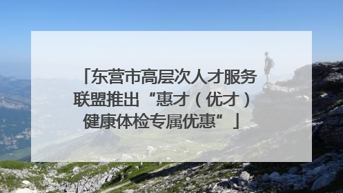东营市高层次人才服务联盟推出“惠才（优才）健康体检专属优惠”