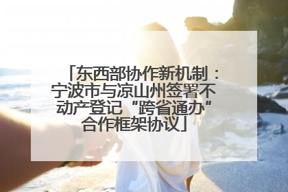 东西部协作新机制：宁波市与凉山州签署不动产登记“跨省通办”合作框架协议
