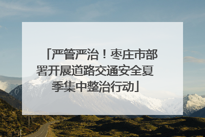 严管严治！枣庄市部署开展道路交通安全夏季集中整治行动