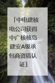 中电建核电公司获得中广核核岛建安A级承包商资质认证