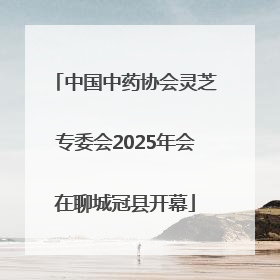 中国中药协会灵芝专委会2025年会在聊城冠县开幕