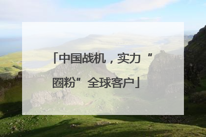 中国战机，实力“圈粉”全球客户