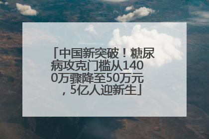 中国新突破！糖尿病攻克门槛从1400万骤降至50万元，5亿人迎新生