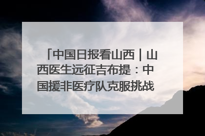 中国日报看山西｜山西医生远征吉布提：中国援非医疗队克服挑战救助非洲患者