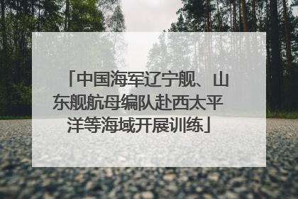 中国海军辽宁舰、山东舰航母编队赴西太平洋等海域开展训练