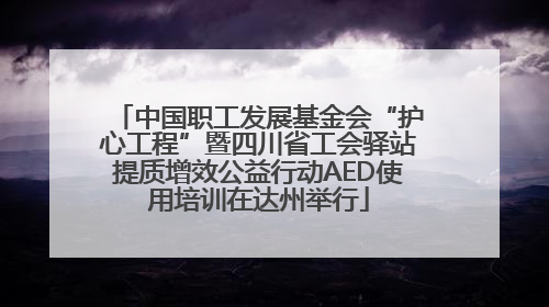 中国职工发展基金会“护心工程”暨四川省工会驿站提质增效公益行动AED使用培训在达州举行