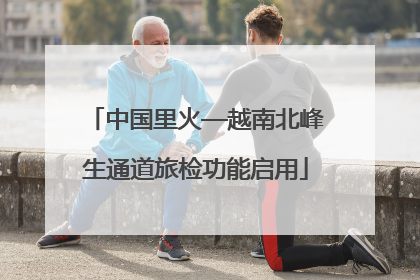 中国里火—越南北峰生通道旅检功能启用