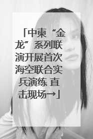 中柬“金龙”系列联演开展首次海空联合实兵演练 直击现场→