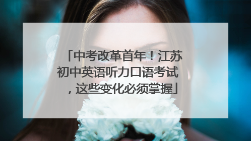 中考改革首年！江苏初中英语听力口语考试，这些变化必须掌握