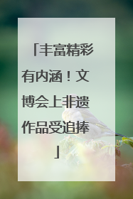 丰富精彩有内涵！文博会上非遗作品受追捧
