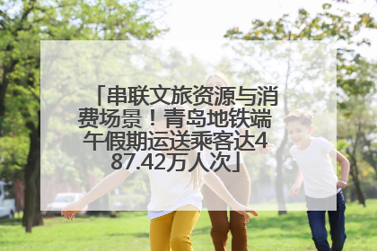 串联文旅资源与消费场景！青岛地铁端午假期运送乘客达487.42万人次