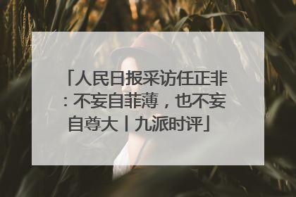 人民日报采访任正非：不妄自菲薄，也不妄自尊大丨九派时评