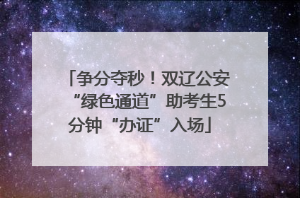 争分夺秒！双辽公安“绿色通道”助考生5分钟“办证”入场