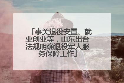 事关退役安置、就业创业等，山东出台法规明确退役军人服务保障工作