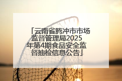 云南省腾冲市市场监督管理局2025年第4期食品安全监督抽检信息公告