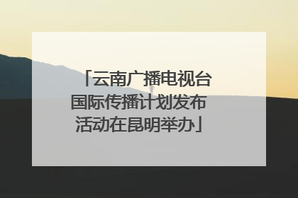 云南广播电视台国际传播计划发布活动在昆明举办