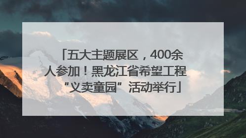 五大主题展区，400余人参加！黑龙江省希望工程“义卖童园”活动举行