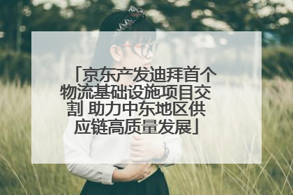 京东产发迪拜首个物流基础设施项目交割 助力中东地区供应链高质量发展