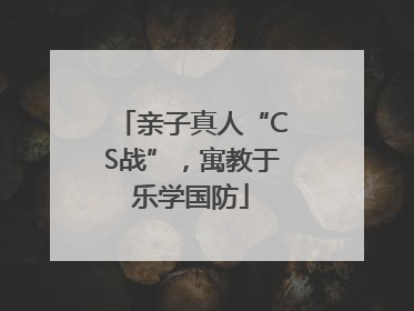 亲子真人“CS战”，寓教于乐学国防