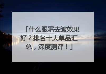 什么眼霜去皱效果好？排名十大单品汇总，深度测评！
