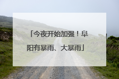 今夜开始加强！阜阳有暴雨、大暴雨