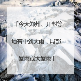 今天郑州、开封等地有中到大雨，局部暴雨或大暴雨
