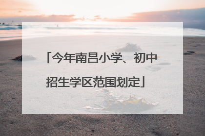今年南昌小学、初中招生学区范围划定