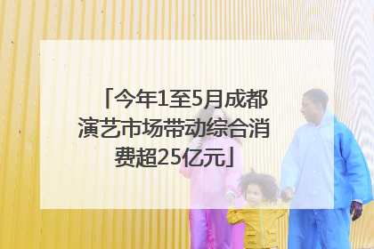 今年1至5月成都演艺市场带动综合消费超25亿元