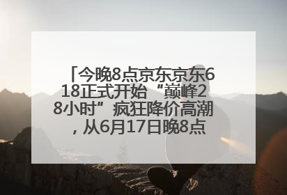 今晚8点京东京东618正式开始“巅峰28小时”疯狂降价高潮，从6月17日晚8点至6月18日24点内最便宜优惠