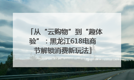 从“云购物”到“趣体验”：黑龙江618电商节解锁消费新玩法