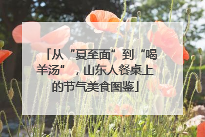 从“夏至面”到“喝羊汤”，山东人餐桌上的节气美食图鉴