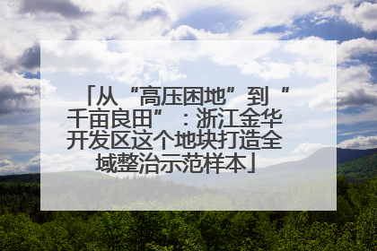 从“高压困地”到“千亩良田”：浙江金华开发区这个地块打造全域整治示范样本