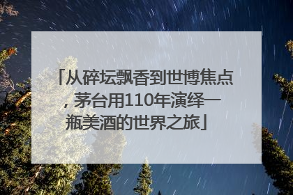 从碎坛飘香到世博焦点，茅台用110年演绎一瓶美酒的世界之旅