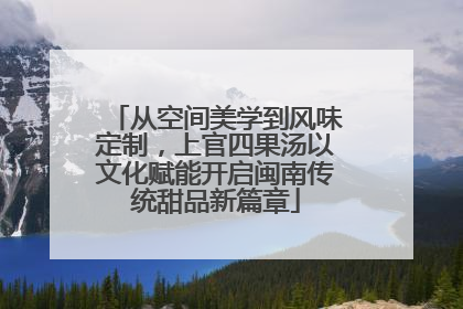 从空间美学到风味定制，上官四果汤以文化赋能开启闽南传统甜品新篇章