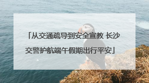 从交通疏导到安全宣教 长沙交警护航端午假期出行平安