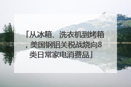 从冰箱、洗衣机到烤箱，美国钢铝关税战烧向8类日常家电消费品