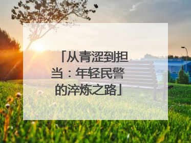 从青涩到担当：年轻民警的淬炼之路