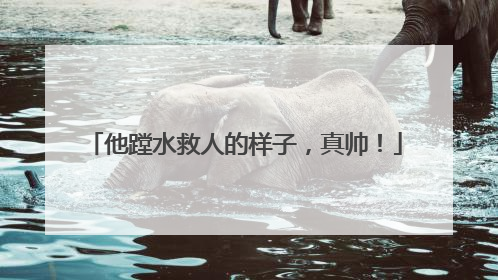 他蹚水救人的样子，真帅！