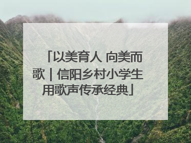以美育人 向美而歌｜信阳乡村小学生用歌声传承经典