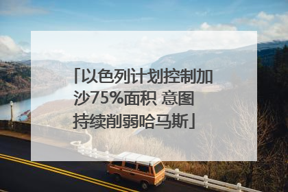 以色列计划控制加沙75%面积 意图持续削弱哈马斯