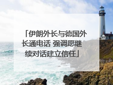 伊朗外长与德国外长通电话 强调愿继续对话建立信任