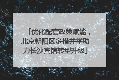 优化配套政策赋能，北京朝阳区多措并举助力长沙宾馆转型升级
